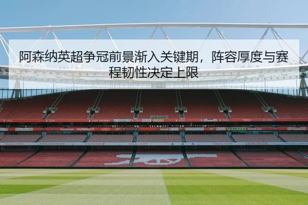 阿森纳英超争冠前景渐入关键期，阵容厚度与赛程韧性决定上限