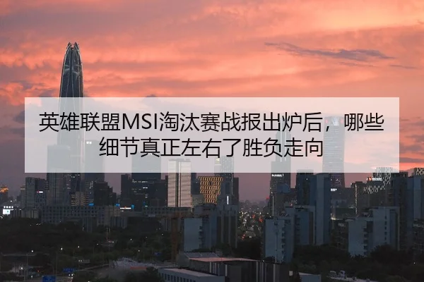 英雄联盟MSI淘汰赛战报出炉后，哪些细节真正左右了胜负走向