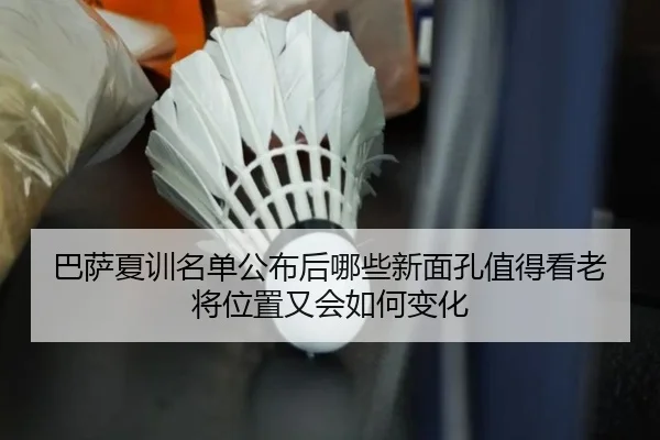 巴萨夏训名单公布后哪些新面孔值得看老将位置又会如何变化
